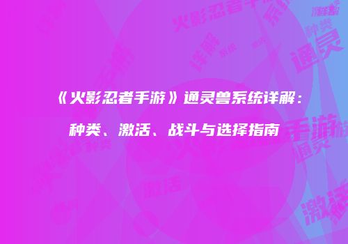 《火影忍者手游》通灵兽系统详解：种类、激活、战斗与选择指南