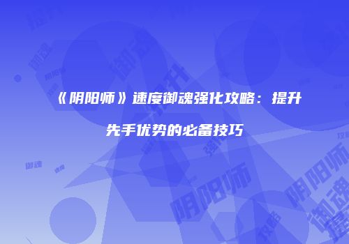 《阴阳师》速度御魂强化攻略：提升先手优势的必备技巧
