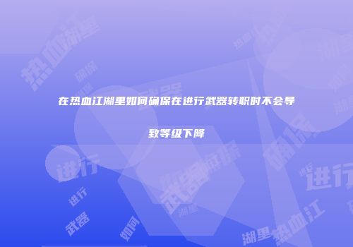 在热血江湖里如何确保在进行武器转职时不会导致等级下降
