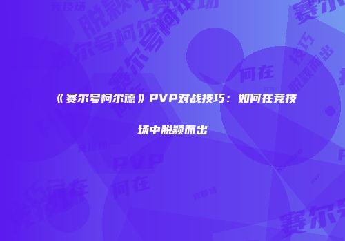 《赛尔号柯尔德》PVP对战技巧：如何在竞技场中脱颖而出