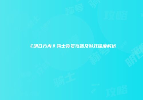 《明日方舟》骑士称号攻略及游戏深度解析