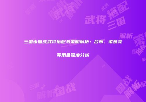三国杀国战武将搭配与策略解析：吕布、诸葛亮等角色深度分析