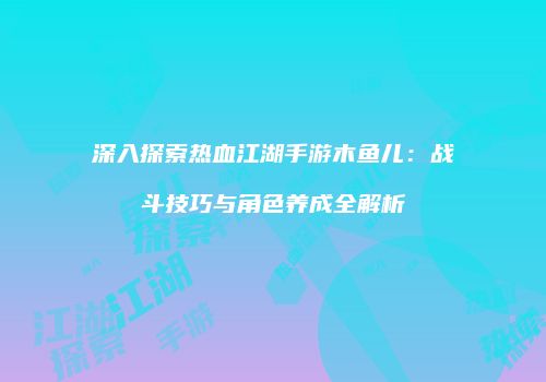 深入探索热血江湖手游木鱼儿：战斗技巧与角色养成全解析