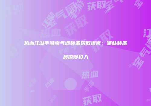 热血江湖手游宝气阁装备获取指南：哪些装备最值得投入