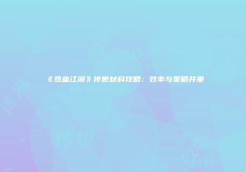 《热血江湖》传世材料攻略：效率与策略并重