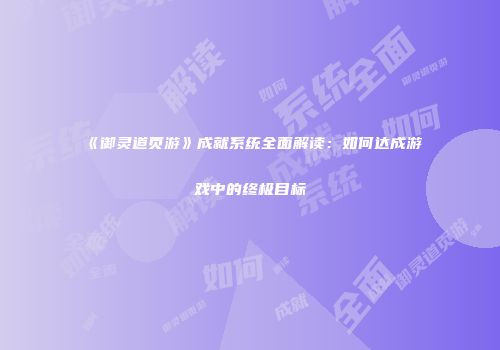 《御灵道页游》成就系统全面解读：如何达成游戏中的终极目标