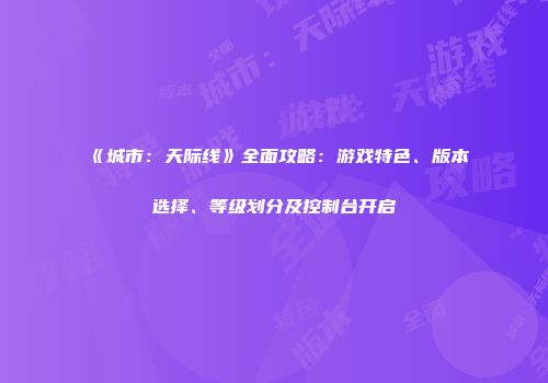 《城市：天际线》全面攻略：游戏特色、版本选择、等级划分及控制台开启