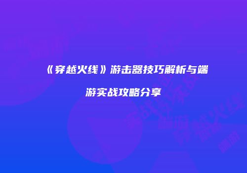 《穿越火线》游击器技巧解析与端游实战攻略分享
