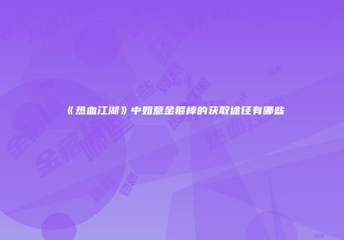 《热血江湖》中如意金箍棒的获取途径有哪些