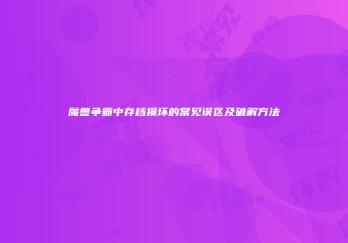 魔兽争霸中存档损坏的常见误区及破解方法