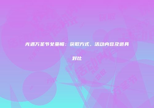 光遇万圣节女巫帽：获取方式、活动内容及道具对比