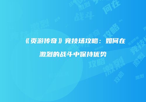 《页游传奇》竞技场攻略：如何在激烈的战斗中保持优势