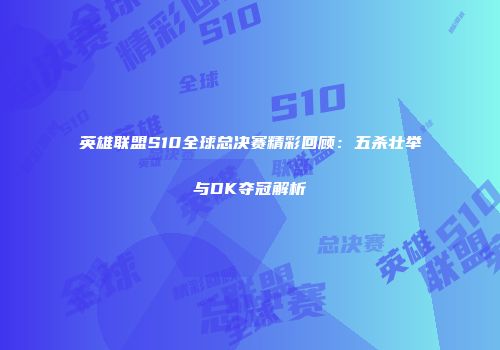 英雄联盟S10全球总决赛精彩回顾：五杀壮举与DK夺冠解析