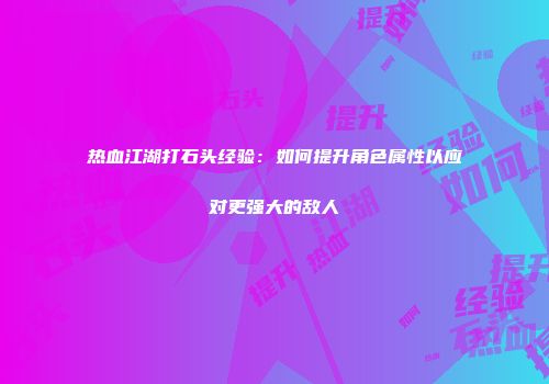 热血江湖打石头经验:如何提升角色属性以应对更强大的敌人