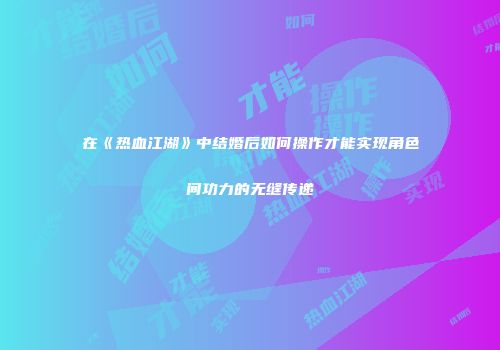 在《热血江湖》中结婚后如何操作才能实现角色间功力的无缝传递