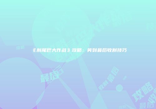 《割尾巴大作战》攻略：笑到最后收割技巧