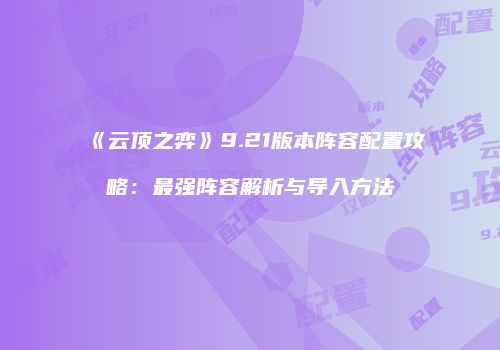《云顶之弈》9.21版本阵容配置攻略：最强阵容解析与导入方法