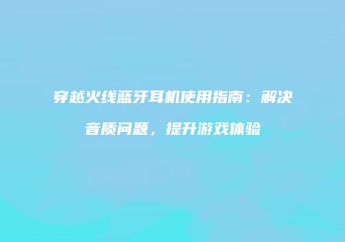 穿越火线蓝牙耳机使用指南：解决音质问题，提升游戏体验