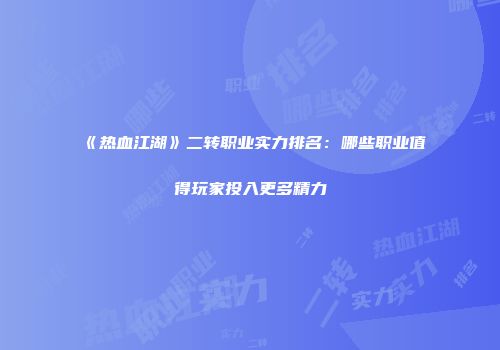 《热血江湖》二转职业实力排名：哪些职业值得玩家投入更多精力