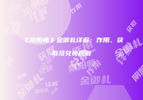 《阴阳师》金御札详解：作用、获取及兑换规则