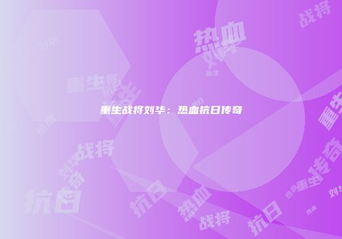 重生战将刘华：热血抗日传奇