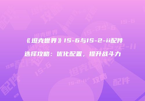 《坦克世界》IS-6与IS-2-ii配件选择攻略：优化配置，提升战斗力