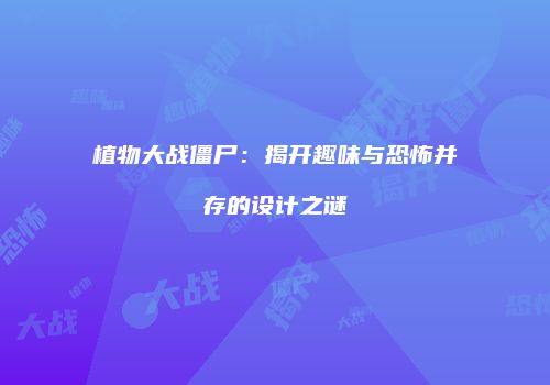 植物大战僵尸：揭开趣味与恐怖并存的设计之谜