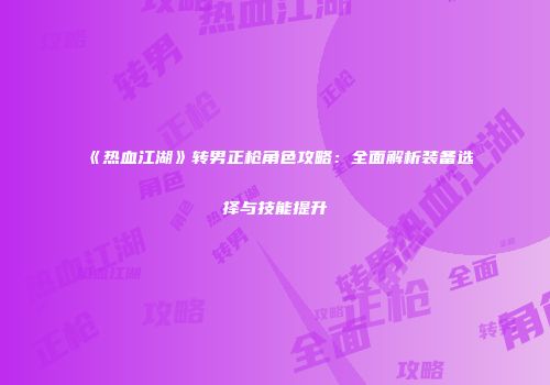 《热血江湖》转男正枪角色攻略：全面解析装备选择与技能提升