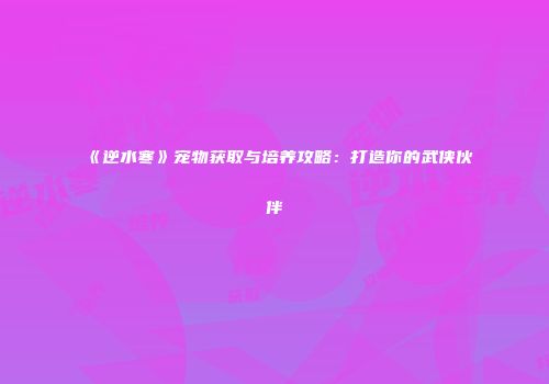 《逆水寒》宠物获取与培养攻略：打造你的武侠伙伴