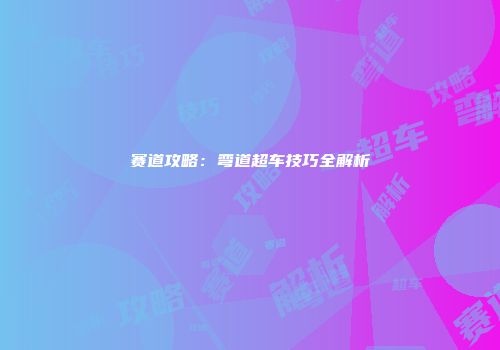 赛道攻略：弯道超车技巧全解析