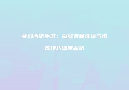 梦幻西游手游：裁缝装备选择与熔炼技巧深度解析