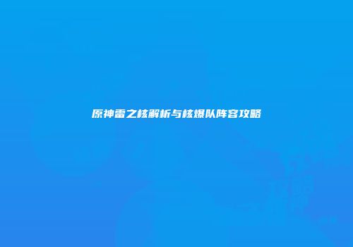 原神雷之核解析与核爆队阵容攻略