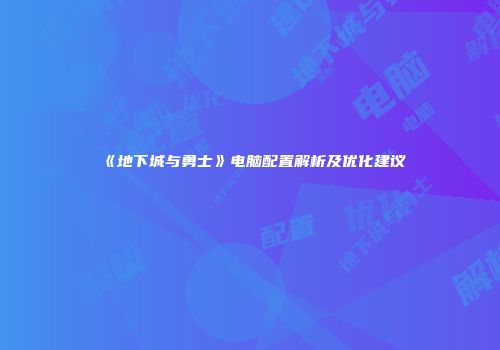 《地下城与勇士》电脑配置解析及优化建议