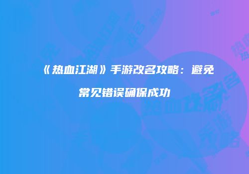 《热血江湖》手游改名攻略：避免常见错误确保成功