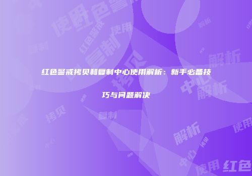 红色警戒拷贝和复制中心使用解析：新手必备技巧与问题解决