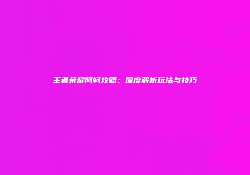 王者荣耀阿轲攻略：深度解析玩法与技巧