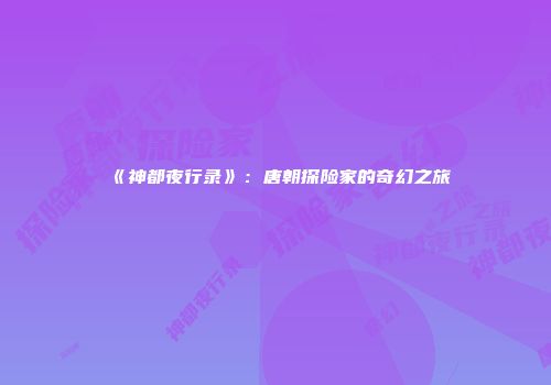 《神都夜行录》：唐朝探险家的奇幻之旅