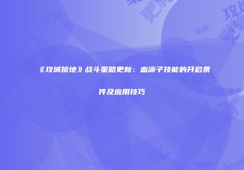 《攻城掠地》战斗策略更新：血滴子技能的开启条件及应用技巧