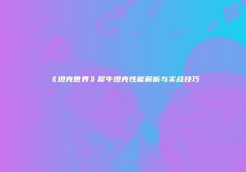 《坦克世界》犀牛坦克性能解析与实战技巧