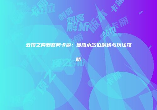 云顶之弈刺客阿卡丽：多版本站位解析与玩法攻略