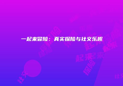 一起来冒险：真实探险与社交乐趣