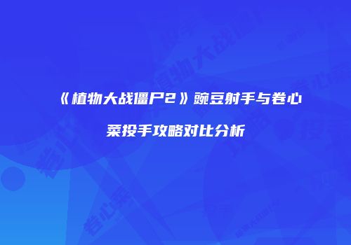 《植物大战僵尸2》豌豆射手与卷心菜投手攻略对比分析