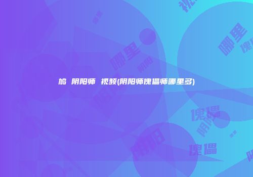 鸠 阴阳师 视频(阴阳师傀儡师哪里多)