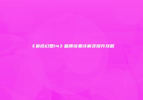 《最终幻想14》画质设置详解及提升攻略