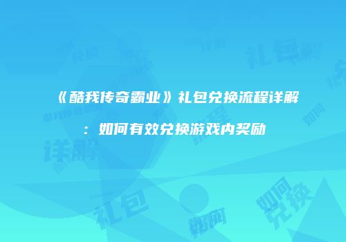 《酷我传奇霸业》礼包兑换流程详解：如何有效兑换游戏内奖励
