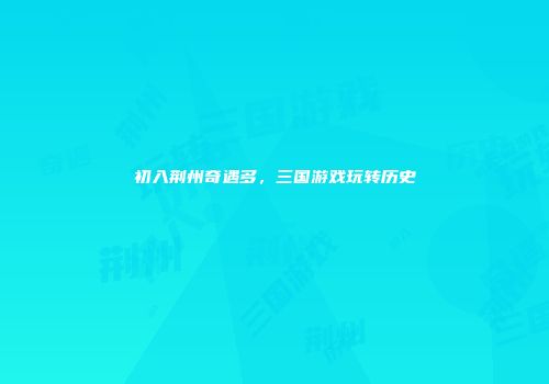 初入荆州奇遇多，三国游戏玩转历史