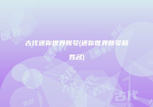 古代迷你世界账号(迷你世界账号和姓名)