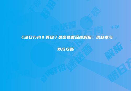 《明日方舟》群狙干员迷迭香深度解析：优缺点与养成攻略
