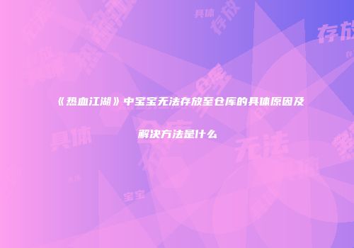 《热血江湖》中宝宝无法存放至仓库的具体原因及解决方法是什么
