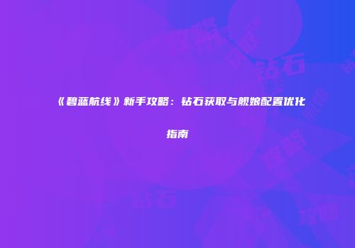 《碧蓝航线》新手攻略：钻石获取与舰娘配置优化指南